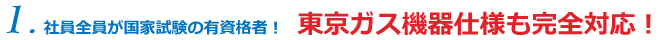 1.社員全員が国家試験の有資格者！東京ガス機器仕様も完全対応！