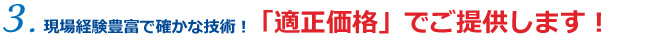 3.現場経験豊富で確かな技術！「適正価格」でご提供します！