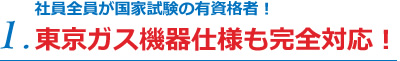 1.社員全員が国家試験の有資格者！東京ガス機器仕様も完全対応！
