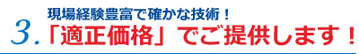 3.現場経験豊富で確かな技術！「適正価格」でご提供します！